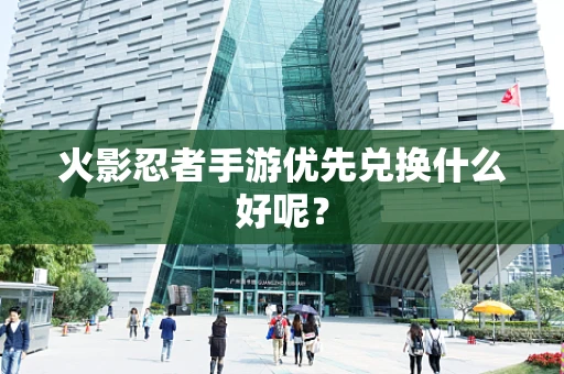 火影忍者手游优先兑换什么好呢？