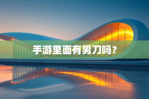 手游里面有男刀吗？