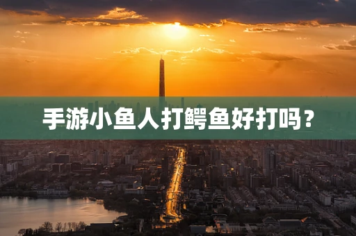 手游小鱼人打鳄鱼好打吗？