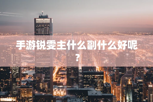 手游锐雯主什么副什么好呢？