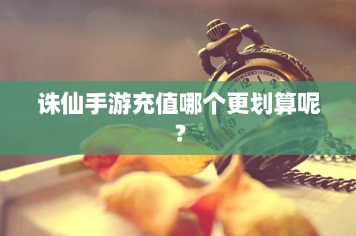 诛仙手游充值哪个更划算呢？