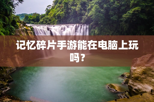 记忆碎片手游能在电脑上玩吗？