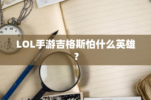 LOL手游吉格斯怕什么英雄？