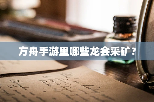 方舟手游里哪些龙会采矿？