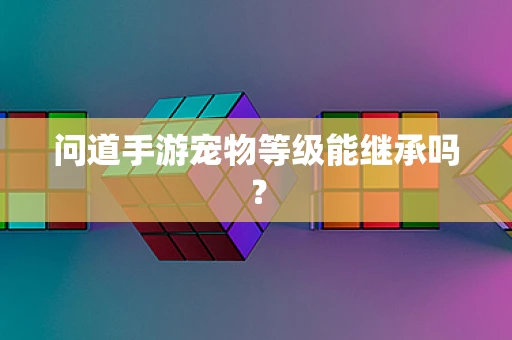 问道手游宠物等级能继承吗？