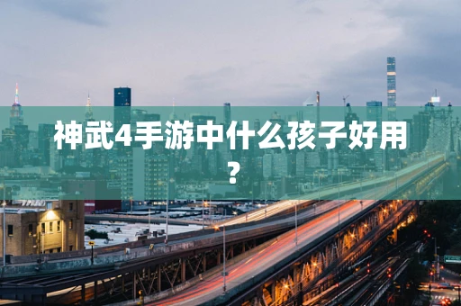 神武4手游中什么孩子好用？