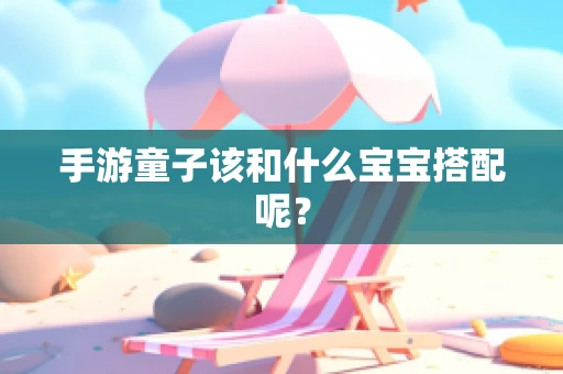 手游童子该和什么宝宝搭配呢？