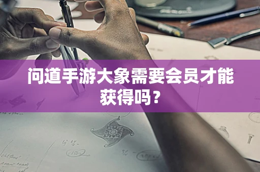 问道手游大象需要会员才能获得吗？